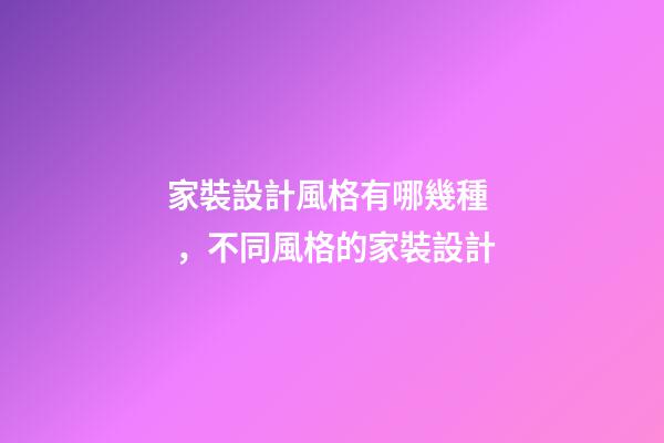 家裝設計風格有哪幾種，不同風格的家裝設計